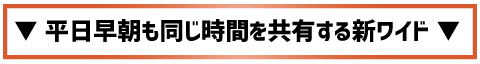 平日早朝も同じ時間を共有する新ワイド