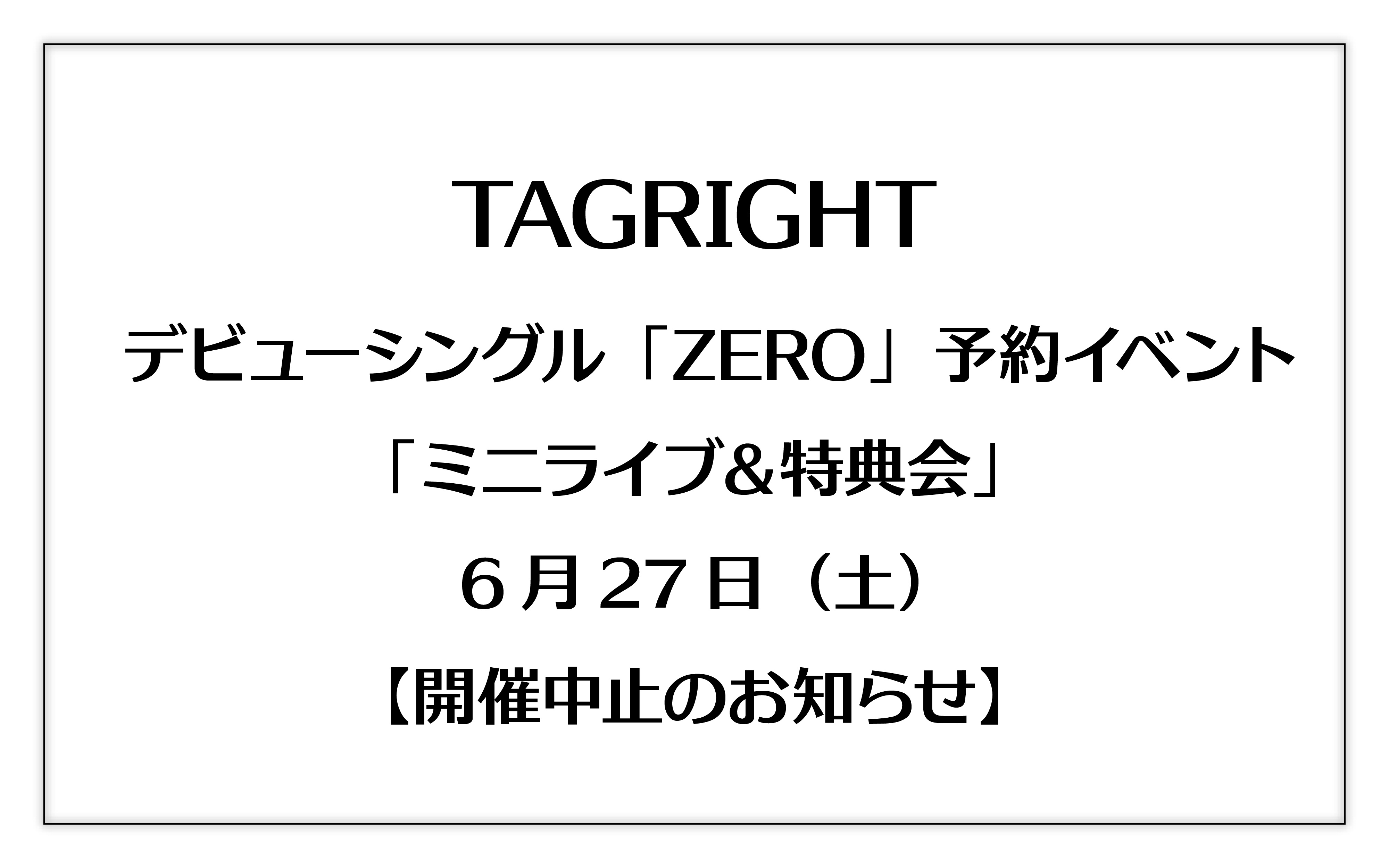 【開催中止のお知らせ】6月27日（土）TAGRIGHT デビューシングル「ZERO」予約イベント「ミニライブ＆特典会」